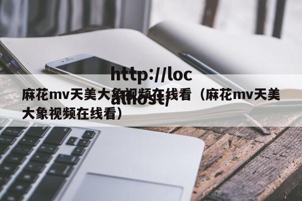 麻花mv天美大象视频在线看(麻花mv天美大象视频在线看)